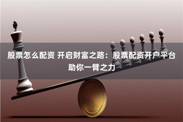 股票怎么配资 开启财富之路：股票配资开户平台助你一臂之力