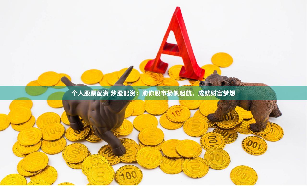 个人股票配资 炒股配资：助你股市扬帆起航，成就财富梦想